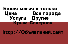 Белая магия и только. › Цена ­ 100 - Все города Услуги » Другие   . Крым,Северная